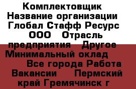 Комплектовщик › Название организации ­ Глобал Стафф Ресурс, ООО › Отрасль предприятия ­ Другое › Минимальный оклад ­ 25 000 - Все города Работа » Вакансии   . Пермский край,Гремячинск г.